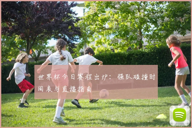 世界杯今日赛程出炉：强队碰撞时间表与直播指南
