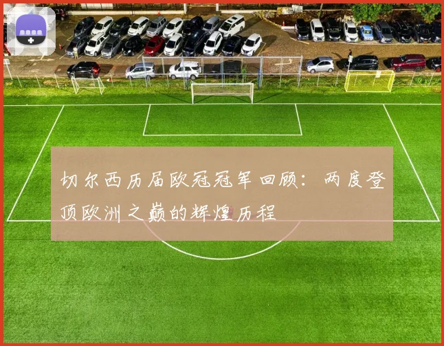 切尔西历届欧冠冠军回顾：两度登顶欧洲之巅的辉煌历程