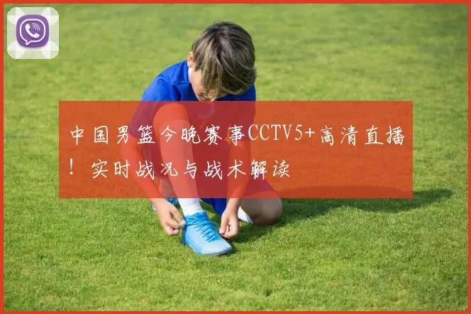中国男篮今晚赛事CCTV5+高清直播！实时战况与战术解读