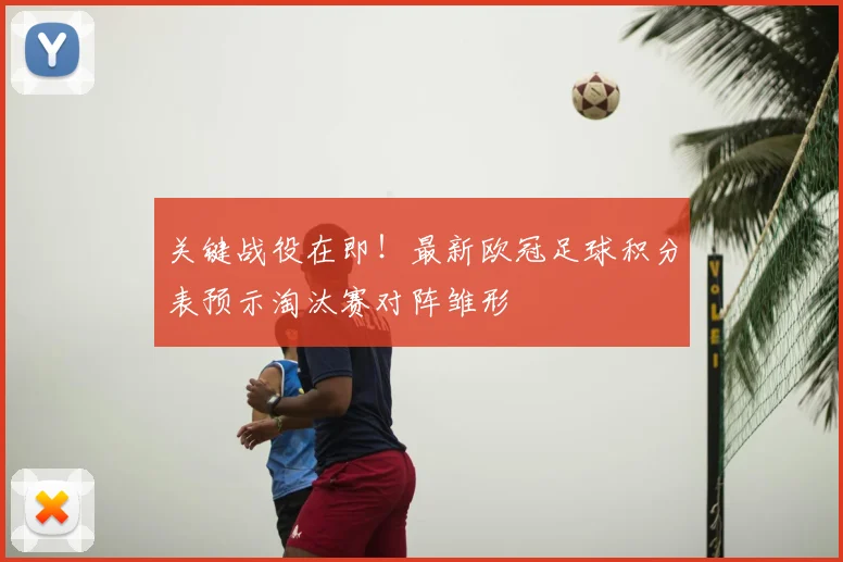 关键战役在即！最新欧冠足球积分表预示淘汰赛对阵雏形