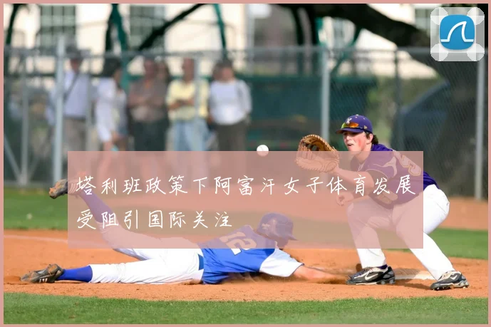 塔利班政策下阿富汗女子体育发展受阻引国际关注