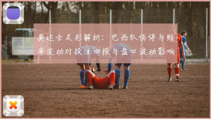 奥运会足彩解析：巴西队伤停与赔率变动对投注回报与盘口波动影响