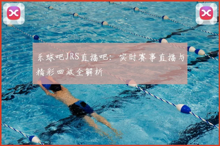 乐球吧JRS直播吧：实时赛事直播与精彩回放全解析