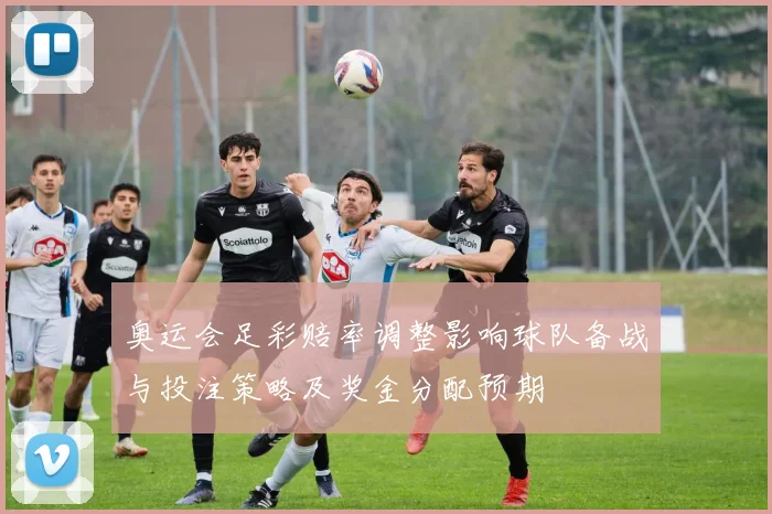 奥运会足彩赔率调整影响球队备战与投注策略及奖金分配预期