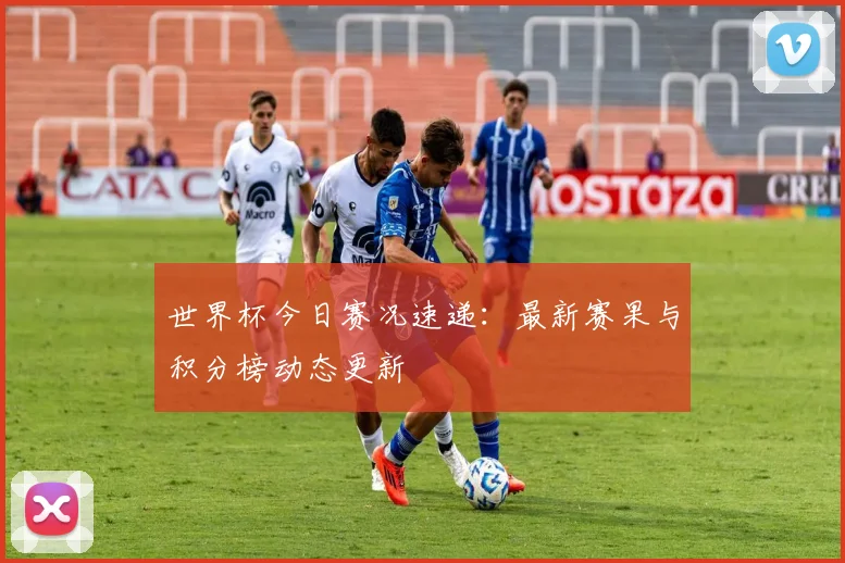 世界杯今日赛况速递：最新赛果与积分榜动态更新