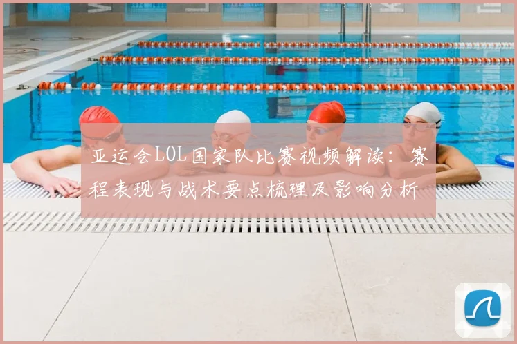 亚运会LOL国家队比赛视频解读：赛程表现与战术要点梳理及影响分析