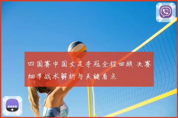 四国赛中国女足夺冠全程回顾 决赛细节战术解析与关键看点