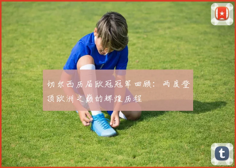 切尔西历届欧冠冠军回顾：两度登顶欧洲之巅的辉煌历程