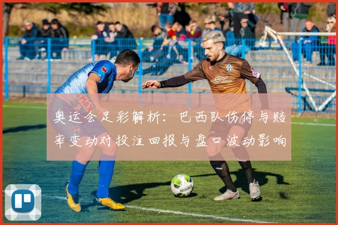奥运会足彩解析：巴西队伤停与赔率变动对投注回报与盘口波动影响
