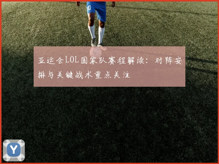 亚运会LOL国家队赛程解读：对阵安排与关键战术重点关注