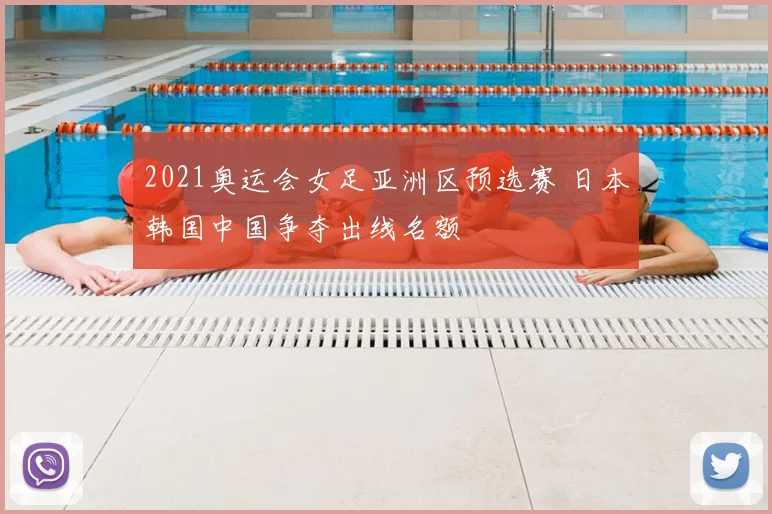 2021奥运会女足亚洲区预选赛 日本韩国中国争夺出线名额