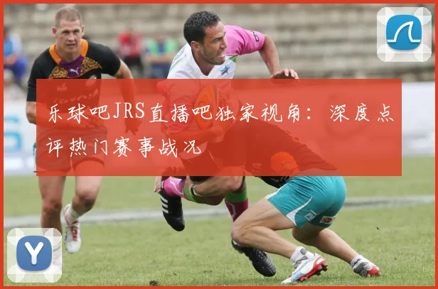 乐球吧JRS直播吧独家视角：深度点评热门赛事战况
