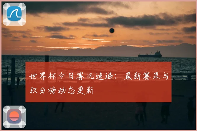 世界杯今日赛况速递：最新赛果与积分榜动态更新