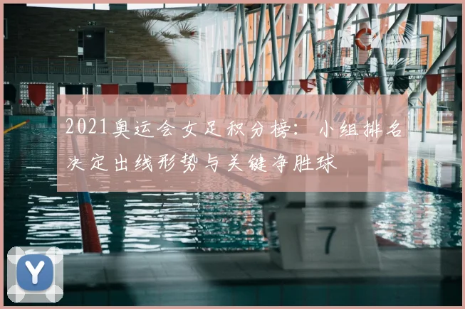 2021奥运会女足积分榜：小组排名决定出线形势与关键净胜球