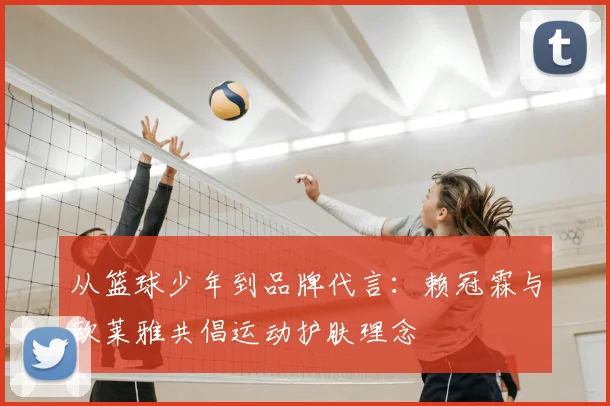 从篮球少年到品牌代言：赖冠霖与欧莱雅共倡运动护肤理念