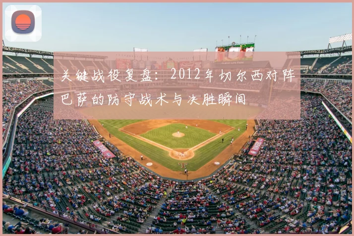 关键战役复盘：2012年切尔西对阵巴萨的防守战术与决胜瞬间
