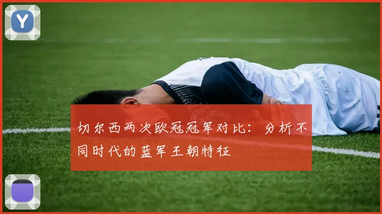 切尔西两次欧冠冠军对比：分析不同时代的蓝军王朝特征