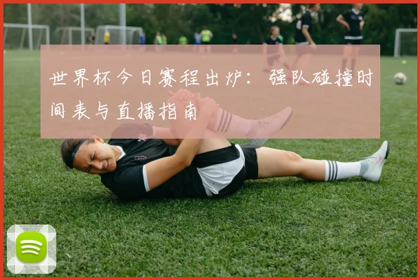 世界杯今日赛程出炉：强队碰撞时间表与直播指南
