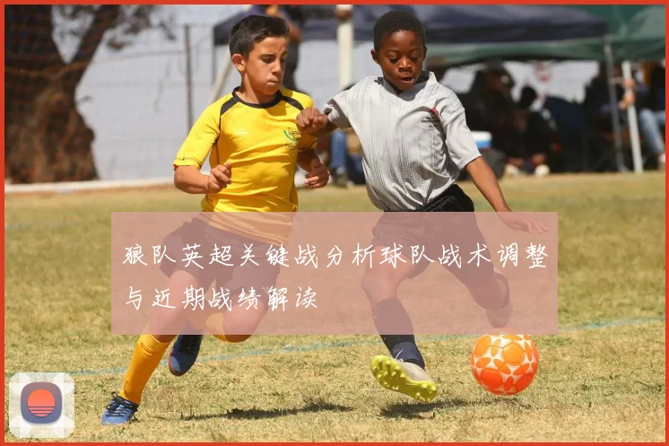 狼队英超关键战分析球队战术调整与近期战绩解读