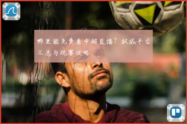 哪里能免费看中超直播?权威平台汇总与观赛攻略