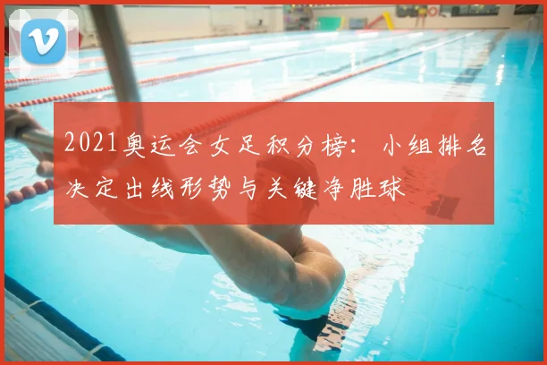 2021奥运会女足积分榜：小组排名决定出线形势与关键净胜球