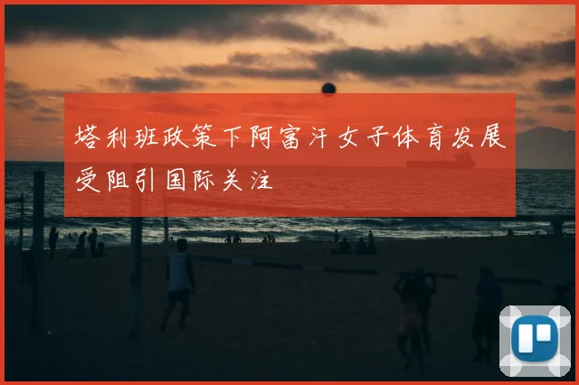 塔利班政策下阿富汗女子体育发展受阻引国际关注