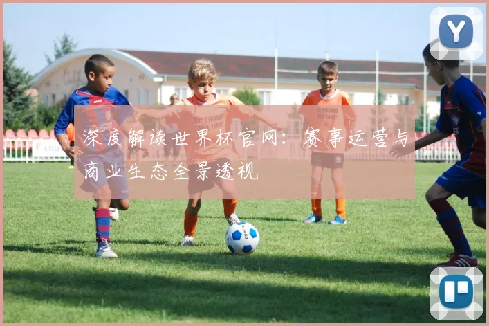 深度解读世界杯官网:赛事运营与商业生态全景透视