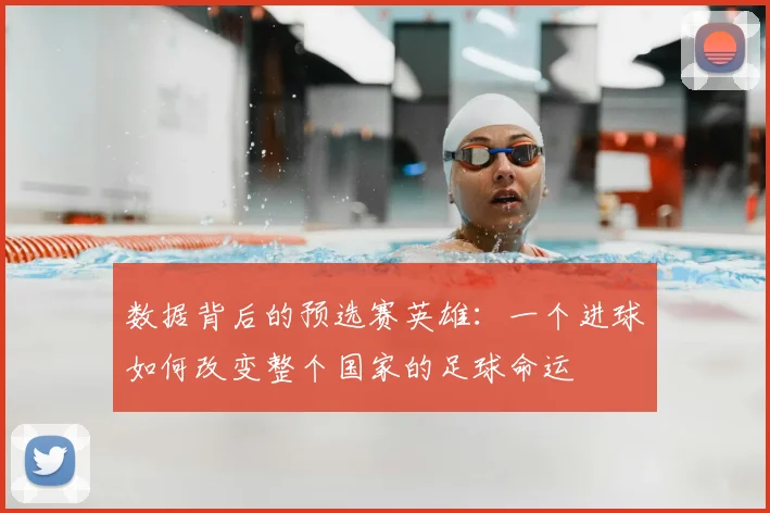 数据背后的预选赛英雄：一个进球如何改变整个国家的足球命运