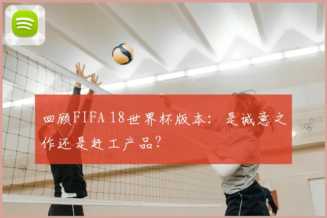 回顾FIFA 18世界杯版本：是诚意之作还是赶工产品？