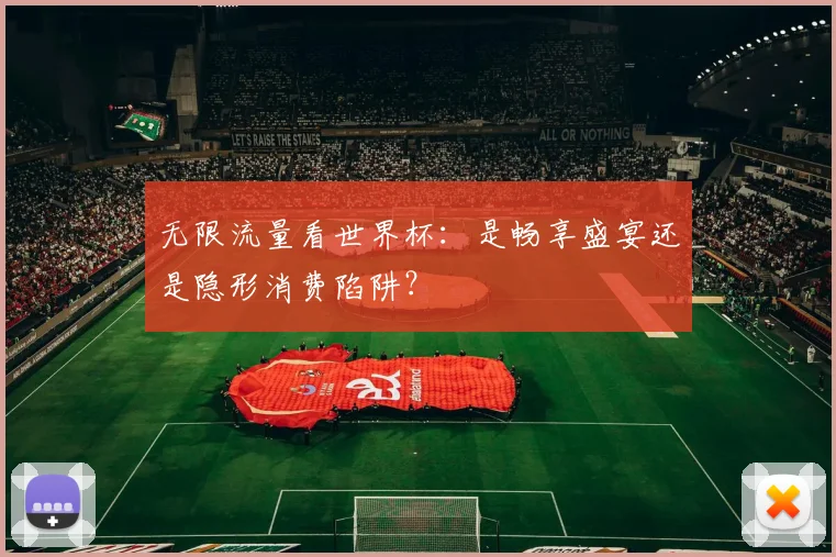 无限流量看世界杯：是畅享盛宴还是隐形消费陷阱？