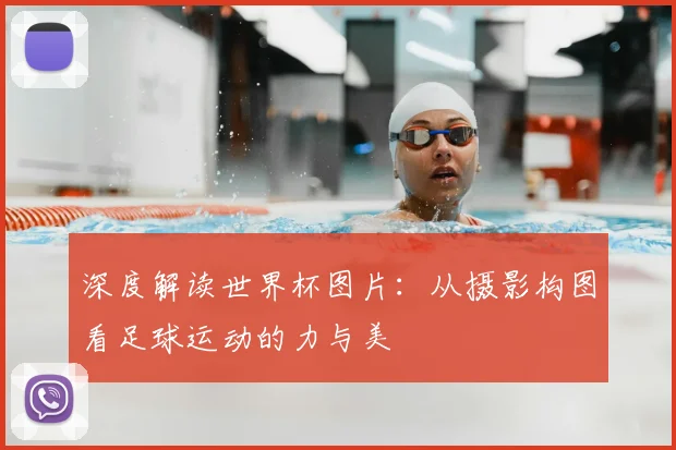深度解读世界杯图片：从摄影构图看足球运动的力与美