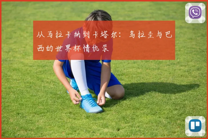 从马拉卡纳到卡塔尔：乌拉圭与巴西的世界杯情仇录