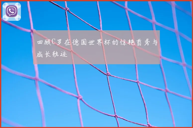 回顾C罗在德国世界杯的惊艳首秀与成长轨迹