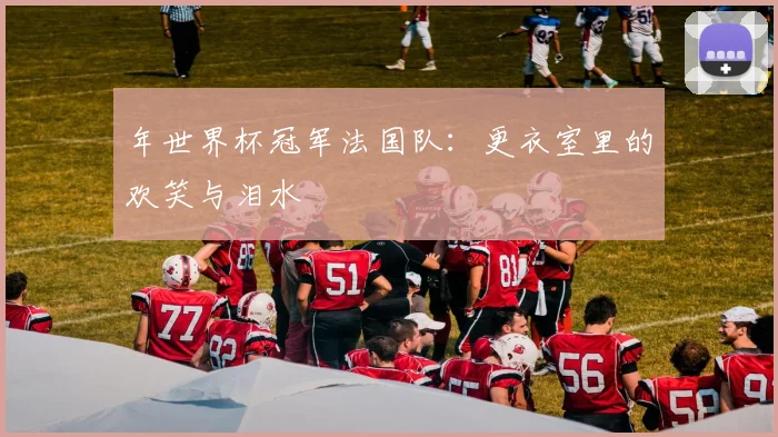 年世界杯冠军法国队：更衣室里的欢笑与泪水