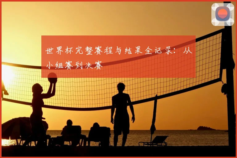 世界杯完整赛程与结果全记录：从小组赛到决赛