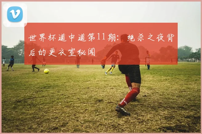世界杯道中道第11期：绝杀之夜背后的更衣室秘闻