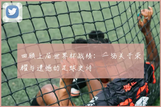 回顾上届世界杯战绩：一场关于荣耀与遗憾的足球史诗