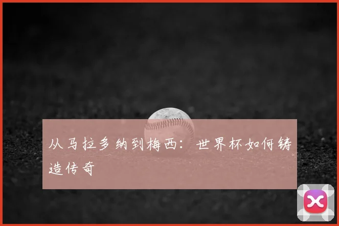 从马拉多纳到梅西：世界杯如何铸造传奇