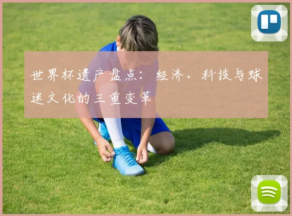 世界杯遗产盘点：经济、科技与球迷文化的三重变革