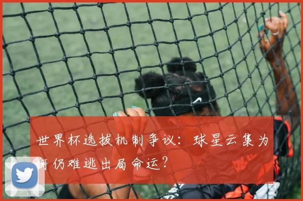 世界杯选拔机制争议：球星云集为何仍难逃出局命运？