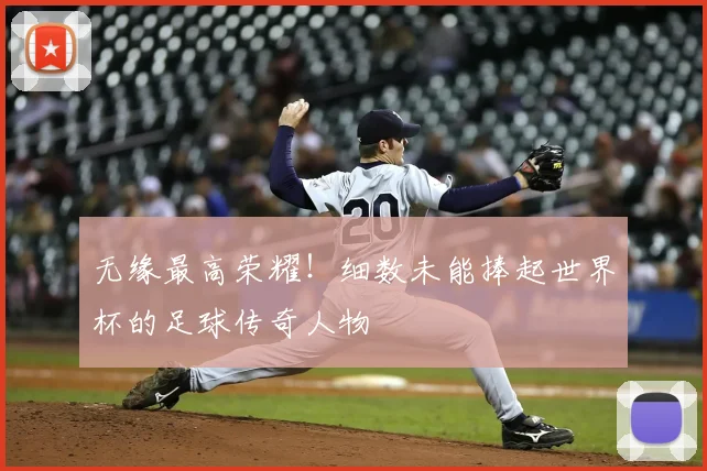 无缘最高荣耀！细数未能捧起世界杯的足球传奇人物