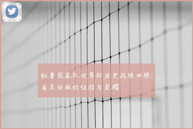 秘鲁国家队世界杯历史战绩回顾：南美劲旅的征程与荣耀