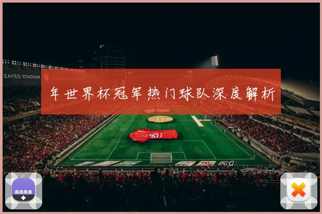年世界杯冠军热门球队深度解析