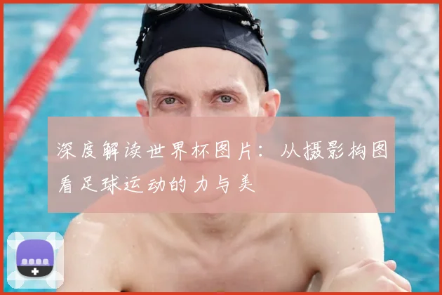 深度解读世界杯图片：从摄影构图看足球运动的力与美