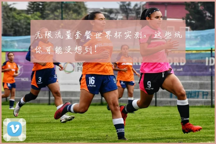 无限流量套餐世界杯实测，这些坑你可能没想到！