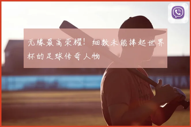 无缘最高荣耀！细数未能捧起世界杯的足球传奇人物