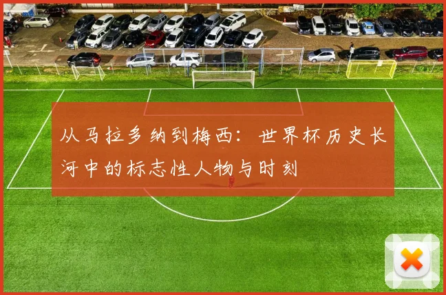 从马拉多纳到梅西：世界杯历史长河中的标志性人物与时刻