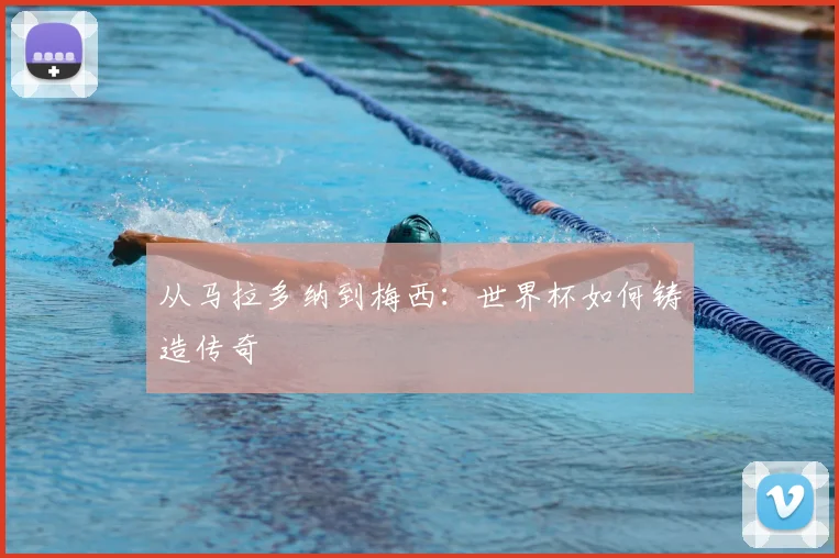 从马拉多纳到梅西：世界杯如何铸造传奇