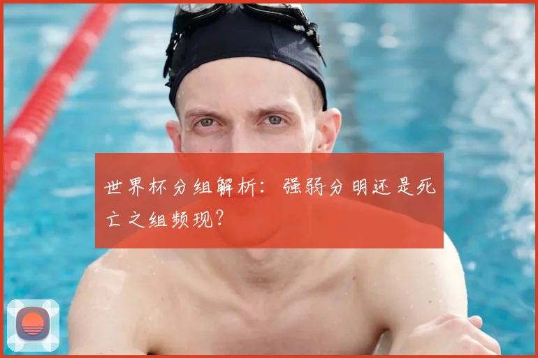 世界杯分组解析：强弱分明还是死亡之组频现？