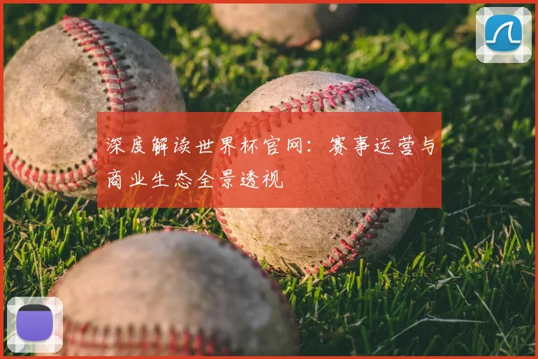 深度解读世界杯官网:赛事运营与商业生态全景透视